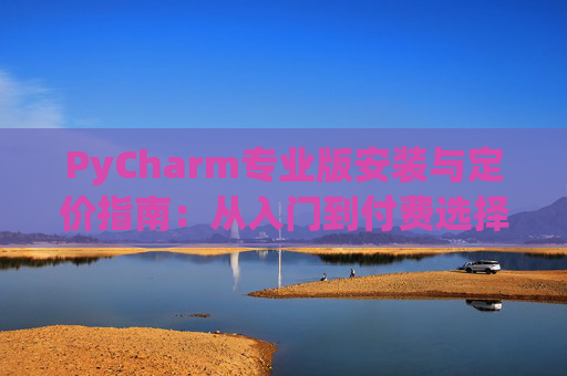 PyCharm专业版安装与定价指南：从入门到付费选择